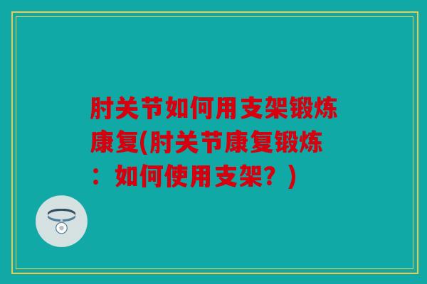 肘关节如何用支架锻炼康复(肘关节康复锻炼：如何使用支架？)