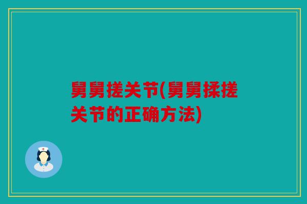 舅舅搓关节(舅舅揉搓关节的正确方法)