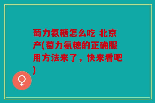 萄力氨糖怎么吃 北京产(萄力氨糖的正确服用方法来了，快来看吧)