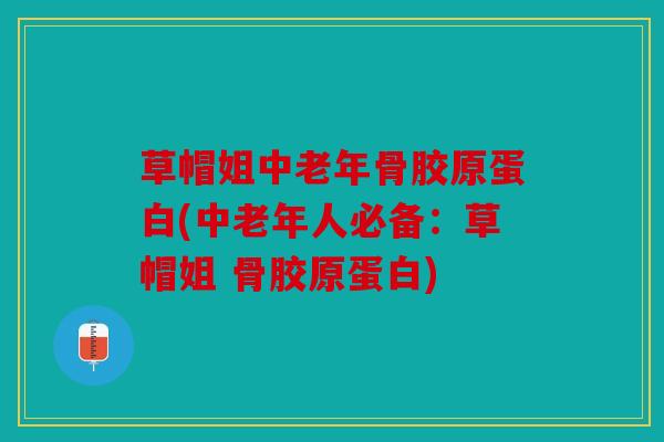 草帽姐中老年骨胶原蛋白(中老年人必备：草帽姐 骨胶原蛋白)