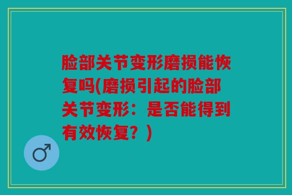 脸部关节变形磨损能恢复吗(磨损引起的脸部关节变形：是否能得到有效恢复？)