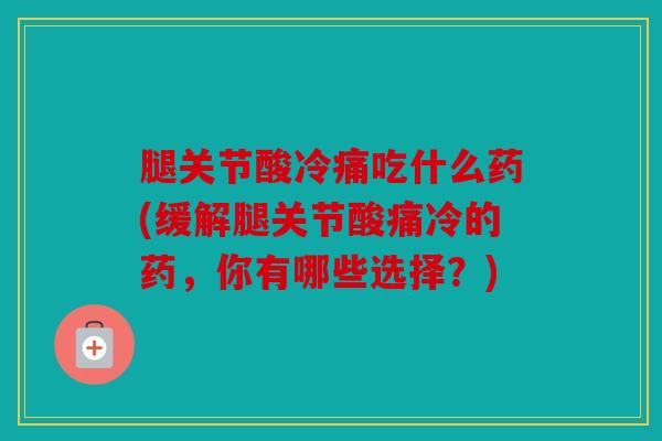 腿关节酸冷痛吃什么药(缓解腿关节酸痛冷的药，你有哪些选择？)