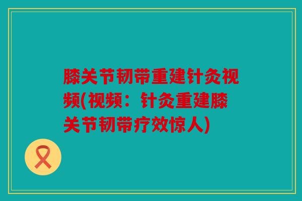 膝关节韧带重建针灸视频(视频：针灸重建膝关节韧带疗效惊人)