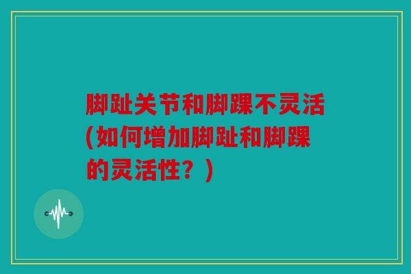脚趾关节和脚踝不灵活(如何增加脚趾和脚踝的灵活性？)