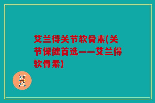 艾兰得关节软骨素(关节保健首选——艾兰得软骨素)