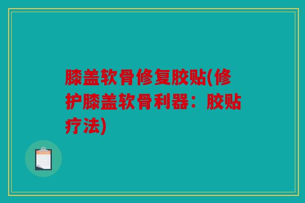 膝盖软骨修复胶贴(修护膝盖软骨利器:胶贴疗法) 膝盖软骨修复胶贴(修护膝盖软骨利器:胶贴疗法)