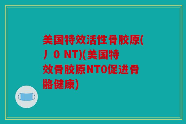 美国特效活性骨胶原(丿0 NT)(美国特效骨胶原NT0促进骨骼健康)
