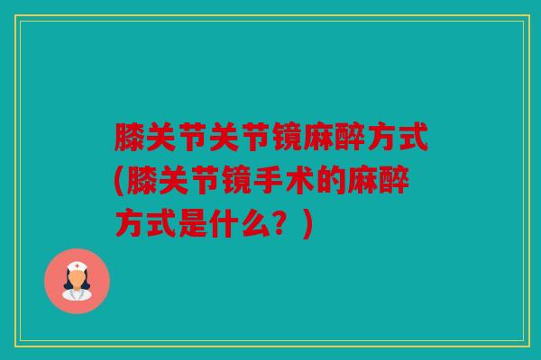 膝关节关节镜麻醉方式(膝关节镜手术的麻醉方式是什么？)