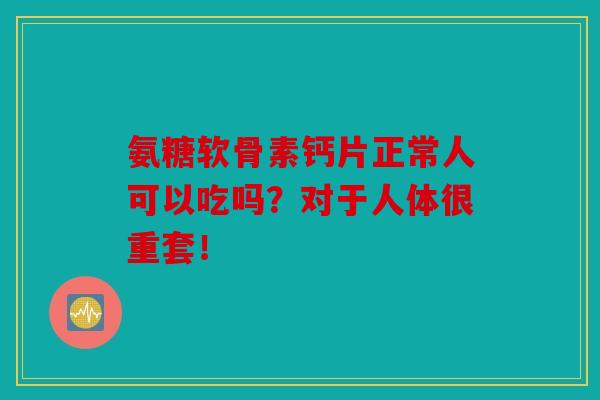 氨糖软骨素钙片正常人可以吃吗？对于人体很重套！