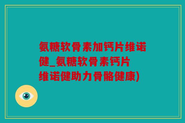 氨糖软骨素加钙片维诺健_氨糖软骨素钙片 维诺健助力骨骼健康)