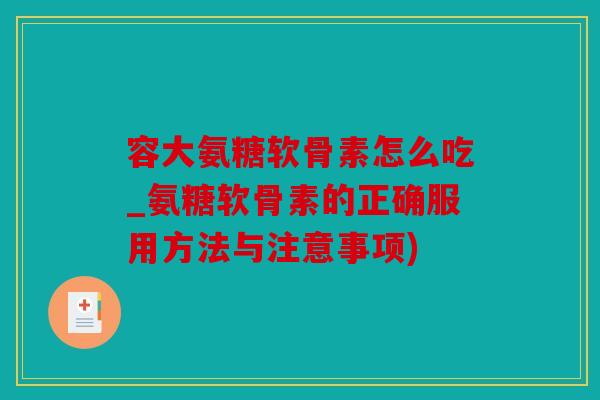 容大氨糖软骨素怎么吃_氨糖软骨素的正确服用方法与注意事项)