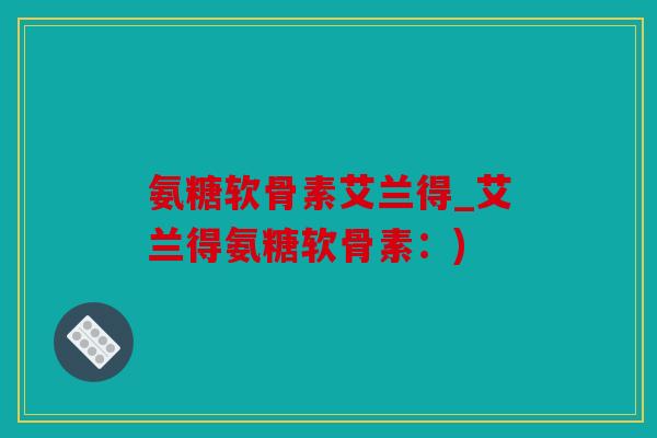 氨糖软骨素艾兰得_艾兰得氨糖软骨素：)