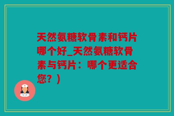 天然氨糖软骨素和钙片哪个好_天然氨糖软骨素与钙片：哪个更适合您？)