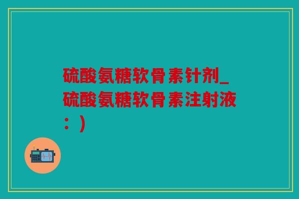 硫酸氨糖软骨素针剂_硫酸氨糖软骨素注射液：)