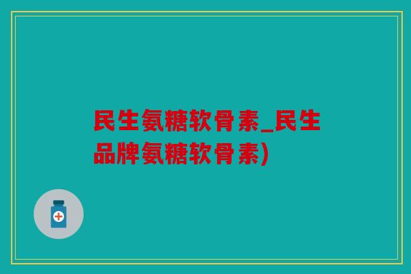民生氨糖软骨素_民生品牌氨糖软骨素)