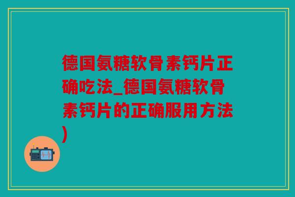 德国氨糖软骨素钙片正确吃法_德国氨糖软骨素钙片的正确服用方法)