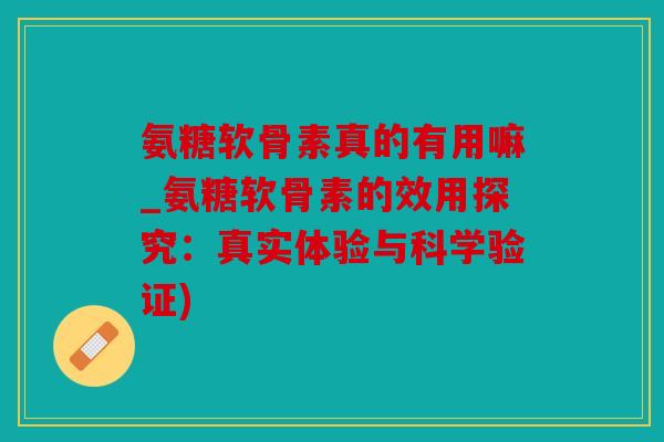 氨糖软骨素真的有用嘛_氨糖软骨素的效用探究：真实体验与科学验证)