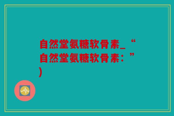 自然堂氨糖软骨素_“自然堂氨糖软骨素：”)