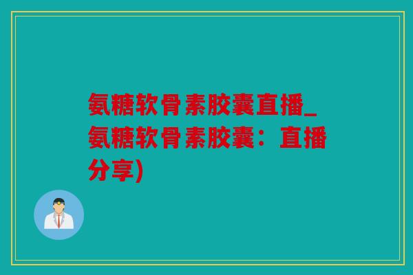 氨糖软骨素胶囊直播_氨糖软骨素胶囊：直播分享)