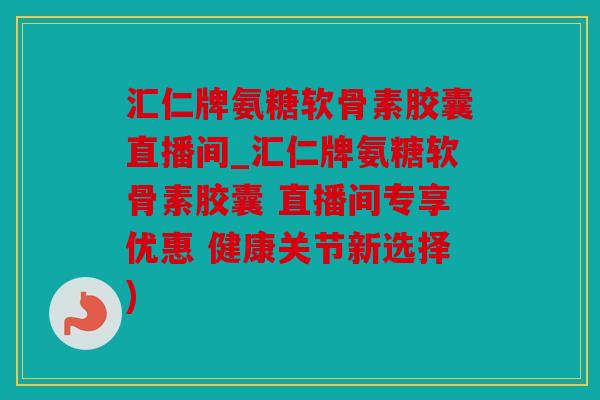汇仁牌氨糖软骨素胶囊直播间_汇仁牌氨糖软骨素胶囊 直播间专享优惠 健康关节新选择)