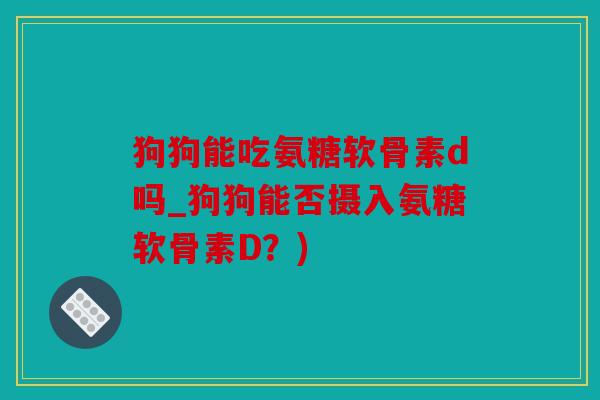 狗狗能吃氨糖软骨素d吗_狗狗能否摄入氨糖软骨素D？)
