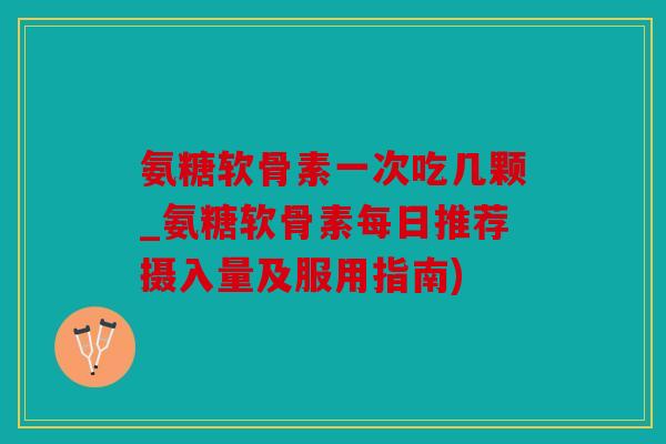 氨糖软骨素一次吃几颗_氨糖软骨素每日推荐摄入量及服用指南) 氨糖软骨素一次吃几颗_氨糖软骨素每日推荐摄入量及服用指南)