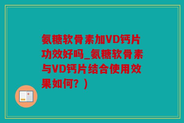 氨糖软骨素加VD钙片功效好吗_氨糖软骨素与VD钙片结合使用效果如何？)