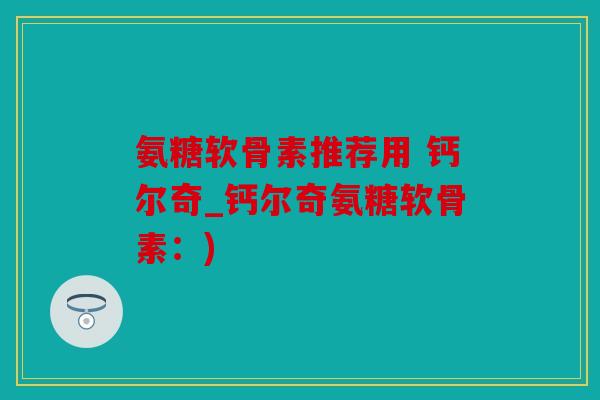 氨糖软骨素推荐用 钙尔奇_钙尔奇氨糖软骨素：)