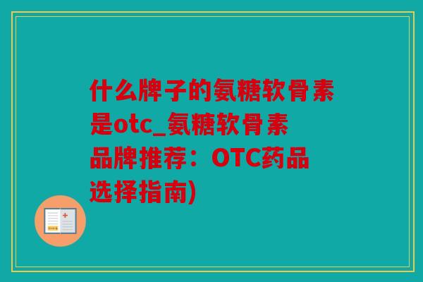 什么牌子的氨糖软骨素是otc_氨糖软骨素品牌推荐：OTC药品选择指南)