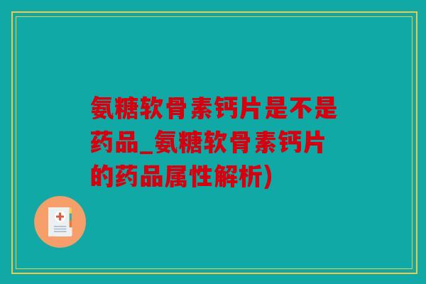 氨糖软骨素钙片是不是药品_氨糖软骨素钙片的药品属性解析)