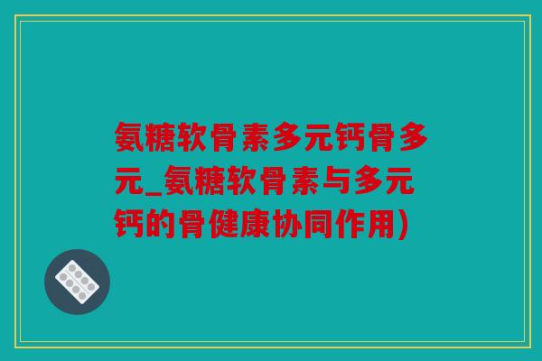 氨糖软骨素多元钙骨多元_氨糖软骨素与多元钙的骨健康协同作用)