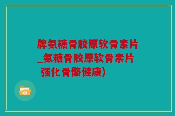 牌氨糖骨胶原软骨素片_氨糖骨胶原软骨素片 强化骨骼健康)