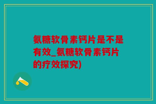 氨糖软骨素钙片是不是有效_氨糖软骨素钙片的疗效探究)