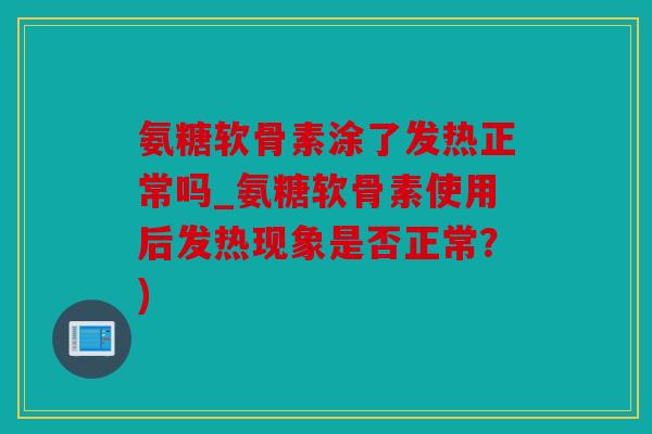 氨糖软骨素涂了发热正常吗_氨糖软骨素使用后发热现象是否正常？)