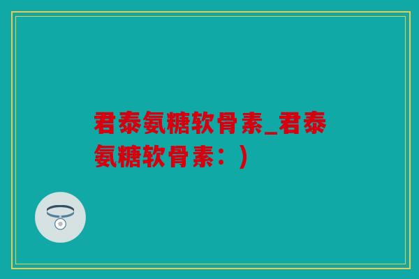 君泰氨糖软骨素_君泰氨糖软骨素：)