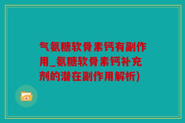 气氨糖软骨素钙有副作用_氨糖软骨素钙补充剂的潜在副作用解析)