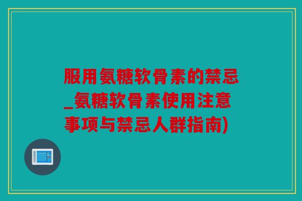 服用氨糖软骨素的禁忌_氨糖软骨素使用注意事项与禁忌人群指南)