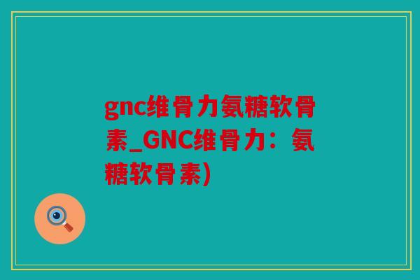 gnc维骨力氨糖软骨素_GNC维骨力：氨糖软骨素)