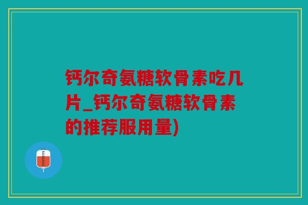 钙尔奇氨糖软骨素吃几片_钙尔奇氨糖软骨素的推荐服用量)