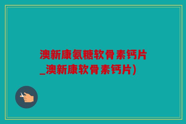 澳新康氨糖软骨素钙片_澳新康软骨素钙片)