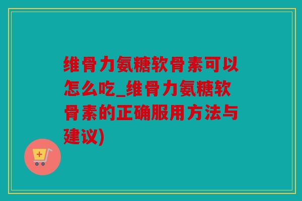 维骨力氨糖软骨素可以怎么吃_维骨力氨糖软骨素的正确服用方法与建议)