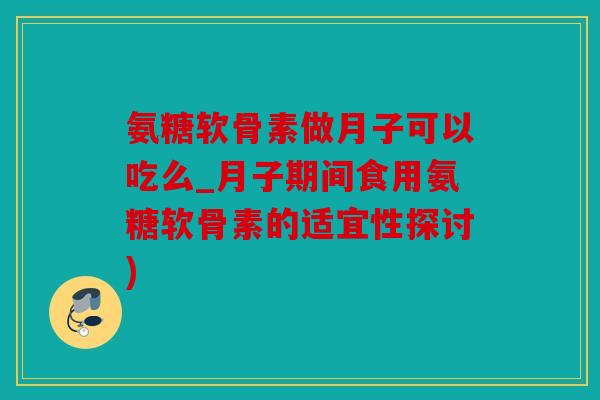 氨糖软骨素做月子可以吃么_月子期间食用氨糖软骨素的适宜性探讨)