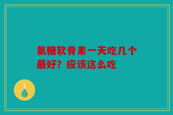 氨糖软骨素一天吃几个好?应该这么吃 氨糖软骨素一天吃几个好?应该这么吃