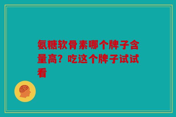 氨糖软骨素哪个牌子含量高？吃这个牌子试试看