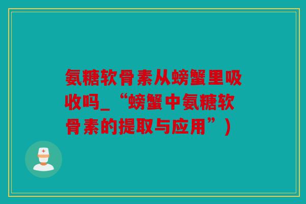 氨糖软骨素从螃蟹里吸收吗_“螃蟹中氨糖软骨素的提取与应用”)