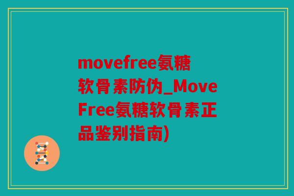movefree氨糖软骨素防伪_MoveFree氨糖软骨素正品鉴别指南)