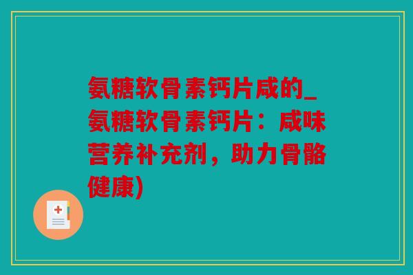 氨糖软骨素钙片咸的_氨糖软骨素钙片：咸味营养补充剂，助力骨骼健康)