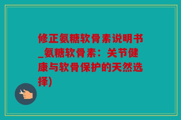 修正氨糖软骨素说明书_氨糖软骨素：关节健康与软骨保护的天然选择)