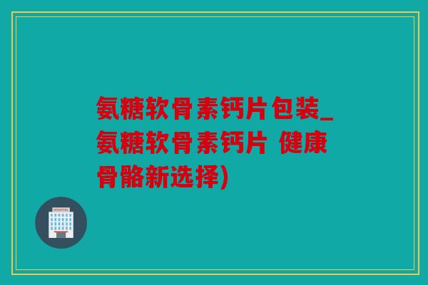 氨糖软骨素钙片包装_氨糖软骨素钙片 健康骨骼新选择)