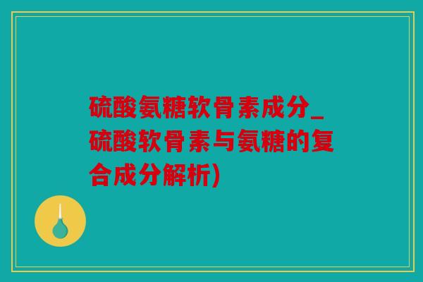 硫酸氨糖软骨素成分_硫酸软骨素与氨糖的复合成分解析)